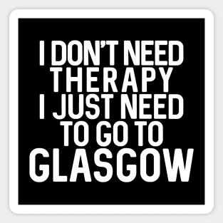 I DON’T NEED THERAPY I JUST NEED TO GO TO GLASGOW Magnet